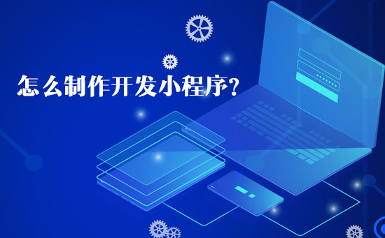 怎么制作開發小程序? 怎么制作開發小程序?