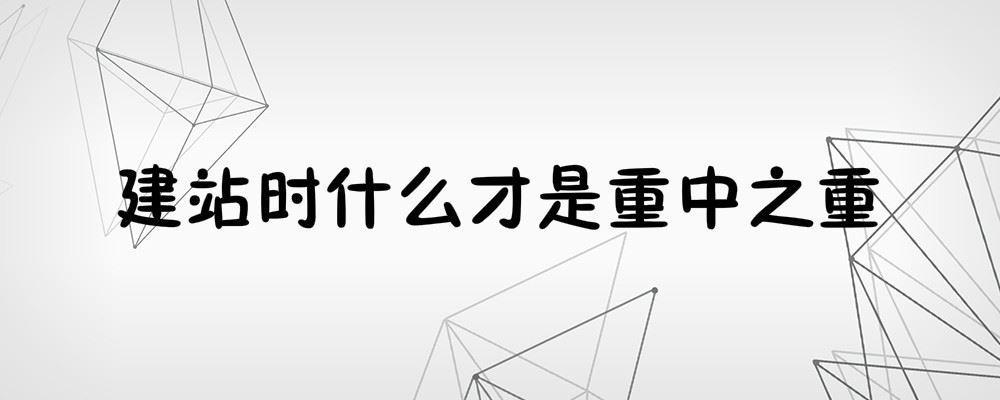 建站時什么才是重中之重 建站時什么才是重中之重