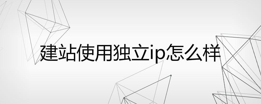 建站使用獨(dú)立ip怎么樣 建站使用獨(dú)立ip怎么樣