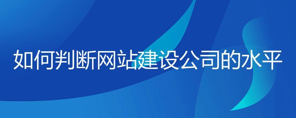 如何判斷網站建設公司的水平 如何判斷網站建設公司的水平