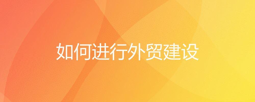 如何進(jìn)行外貿(mào)建設(shè) 如何進(jìn)行外貿(mào)建設(shè)